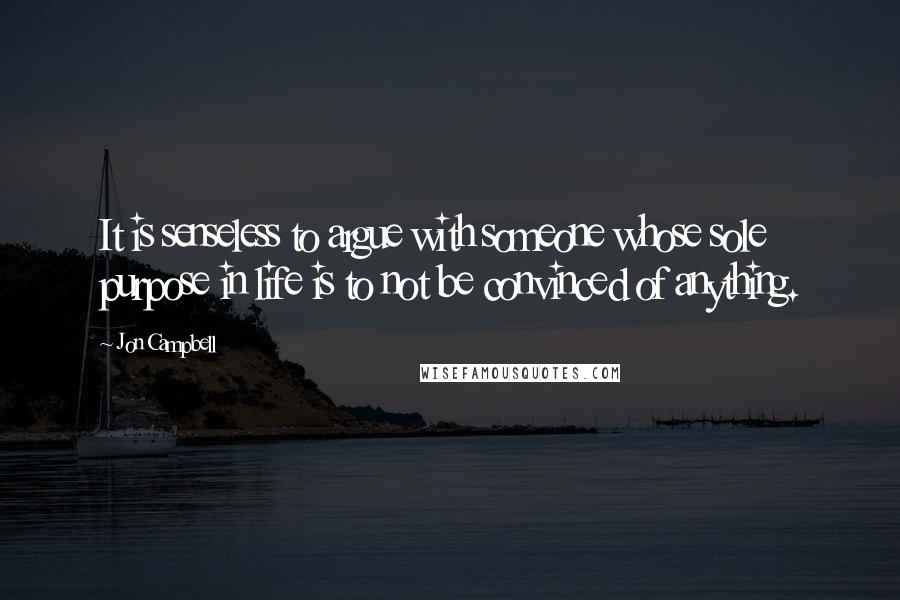 Jon Campbell Quotes: It is senseless to argue with someone whose sole purpose in life is to not be convinced of anything.