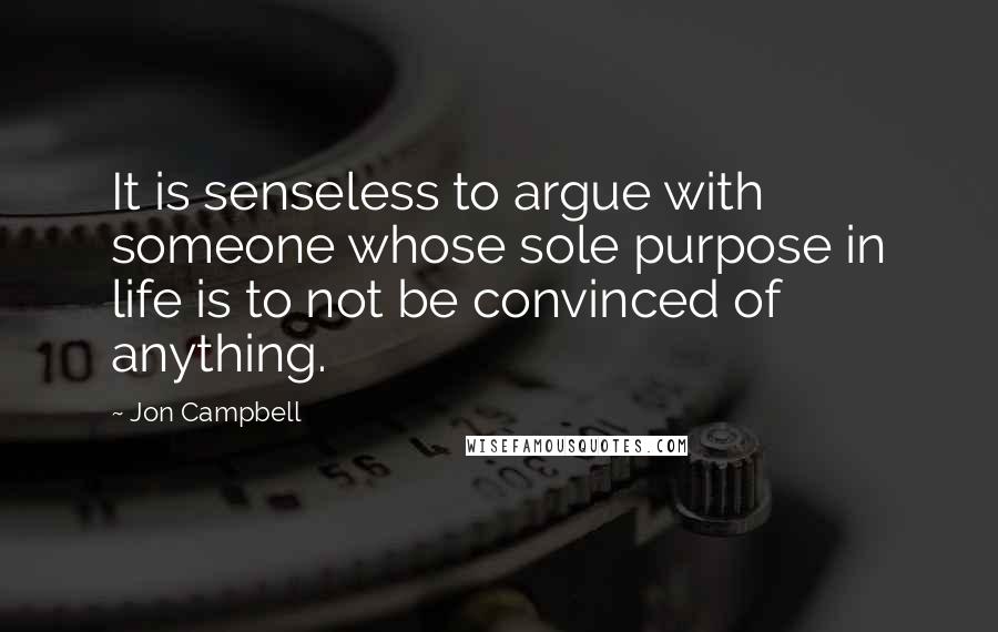 Jon Campbell Quotes: It is senseless to argue with someone whose sole purpose in life is to not be convinced of anything.