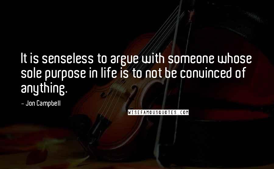 Jon Campbell Quotes: It is senseless to argue with someone whose sole purpose in life is to not be convinced of anything.