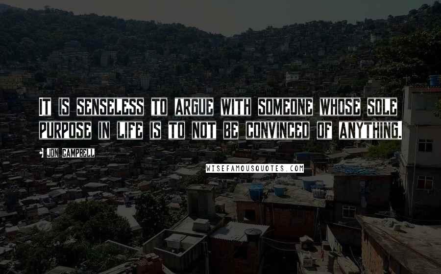 Jon Campbell Quotes: It is senseless to argue with someone whose sole purpose in life is to not be convinced of anything.