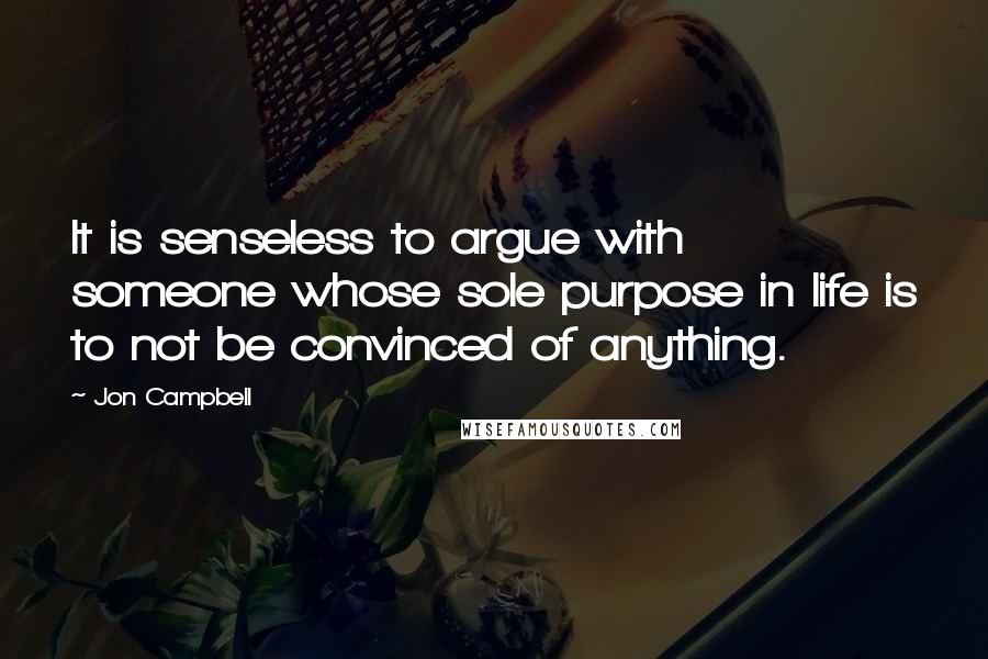 Jon Campbell Quotes: It is senseless to argue with someone whose sole purpose in life is to not be convinced of anything.