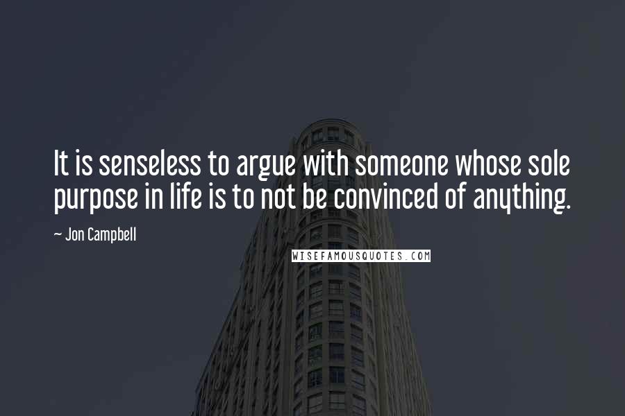 Jon Campbell Quotes: It is senseless to argue with someone whose sole purpose in life is to not be convinced of anything.