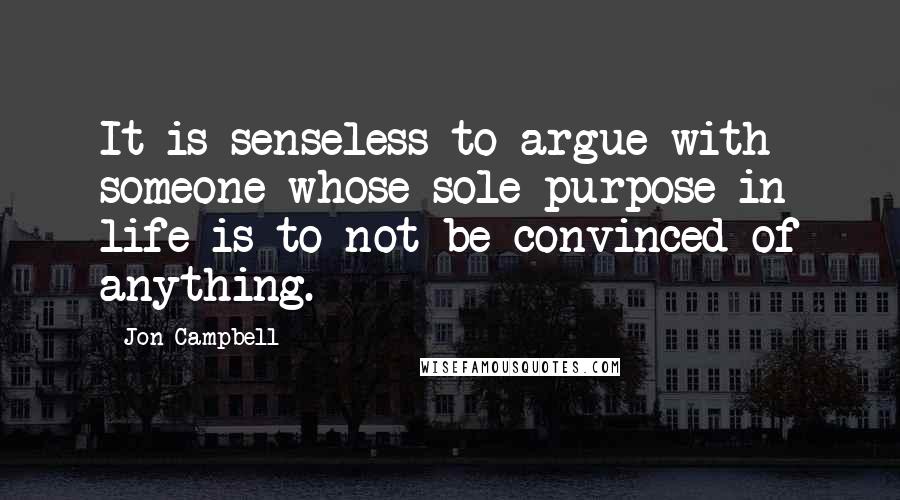 Jon Campbell Quotes: It is senseless to argue with someone whose sole purpose in life is to not be convinced of anything.