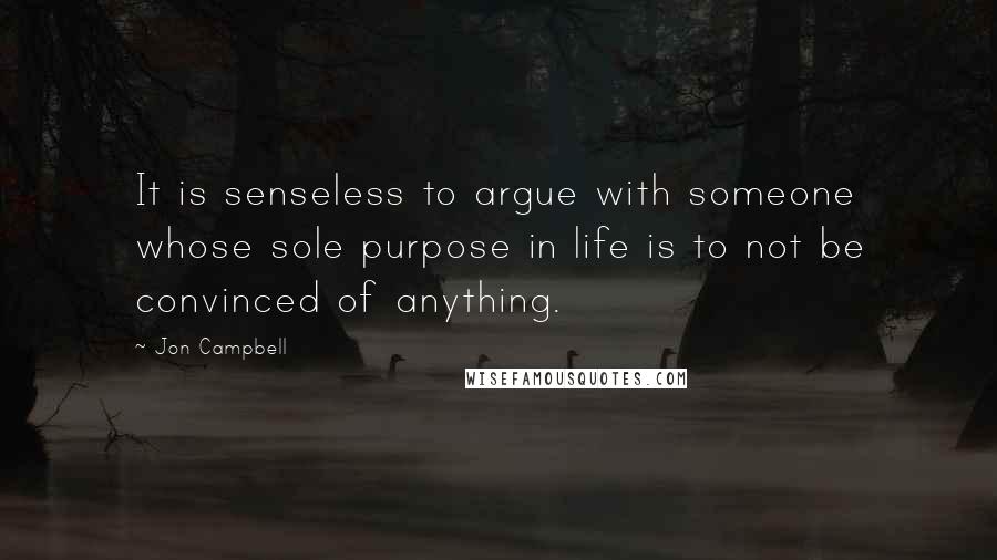 Jon Campbell Quotes: It is senseless to argue with someone whose sole purpose in life is to not be convinced of anything.