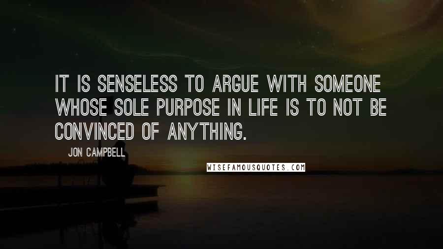 Jon Campbell Quotes: It is senseless to argue with someone whose sole purpose in life is to not be convinced of anything.