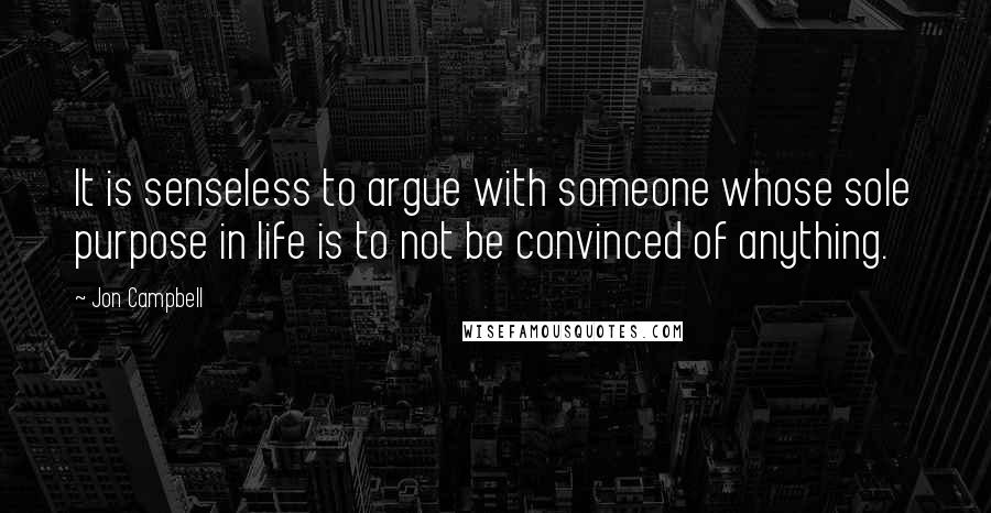 Jon Campbell Quotes: It is senseless to argue with someone whose sole purpose in life is to not be convinced of anything.