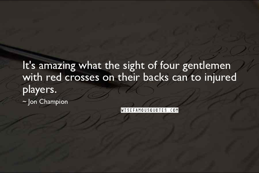 Jon Champion Quotes: It's amazing what the sight of four gentlemen with red crosses on their backs can to injured players.