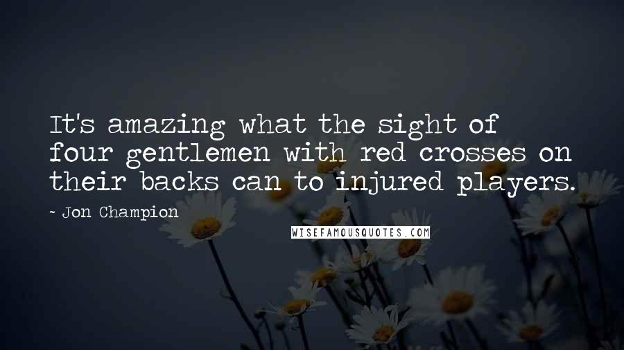 Jon Champion Quotes: It's amazing what the sight of four gentlemen with red crosses on their backs can to injured players.