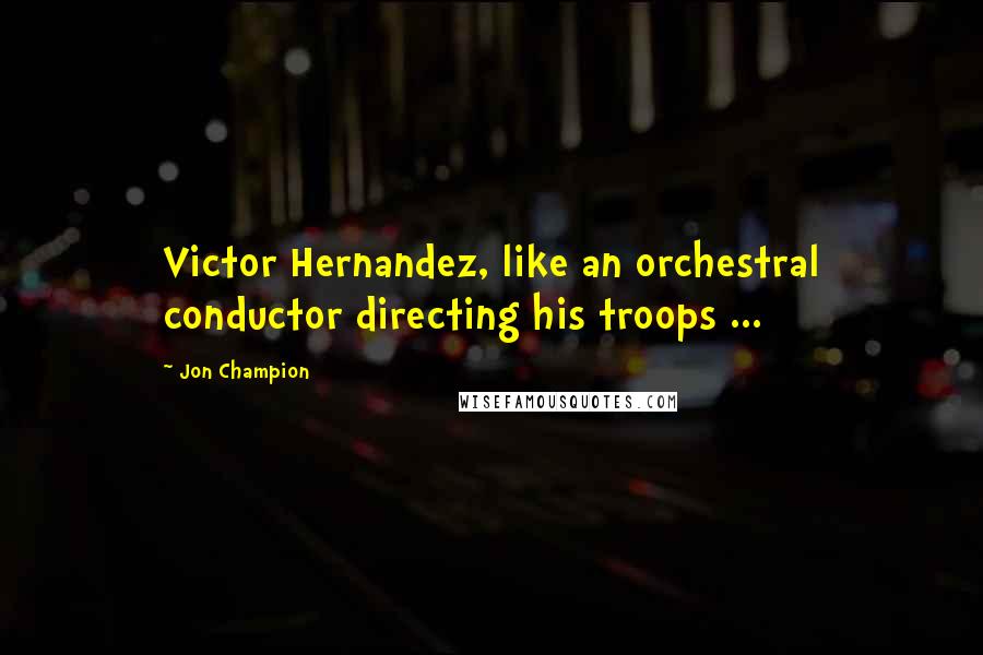 Jon Champion Quotes: Victor Hernandez, like an orchestral conductor directing his troops ...