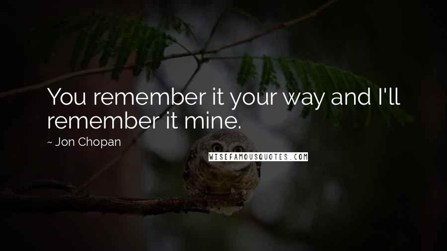 Jon Chopan Quotes: You remember it your way and I'll remember it mine.