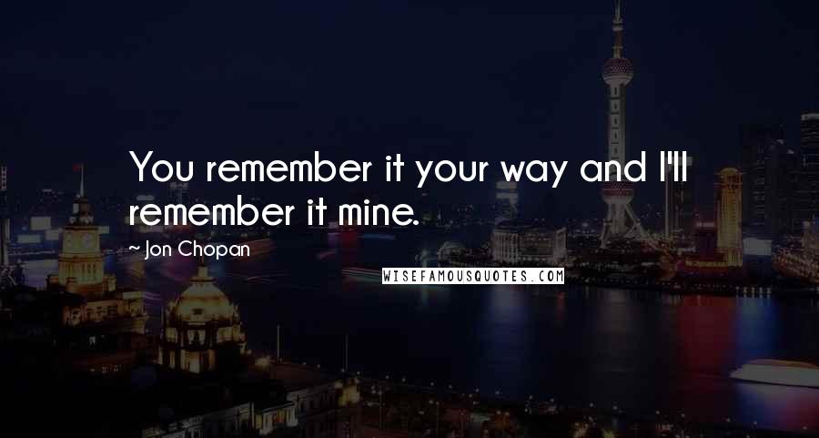 Jon Chopan Quotes: You remember it your way and I'll remember it mine.