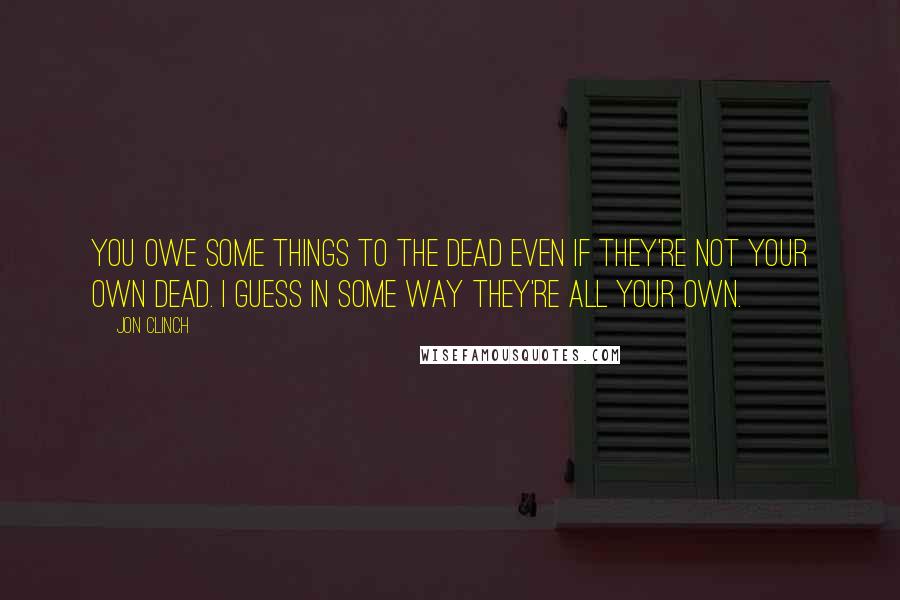 Jon Clinch Quotes: You owe some things to the dead even if they're not your own dead. I guess in some way they're all your own.