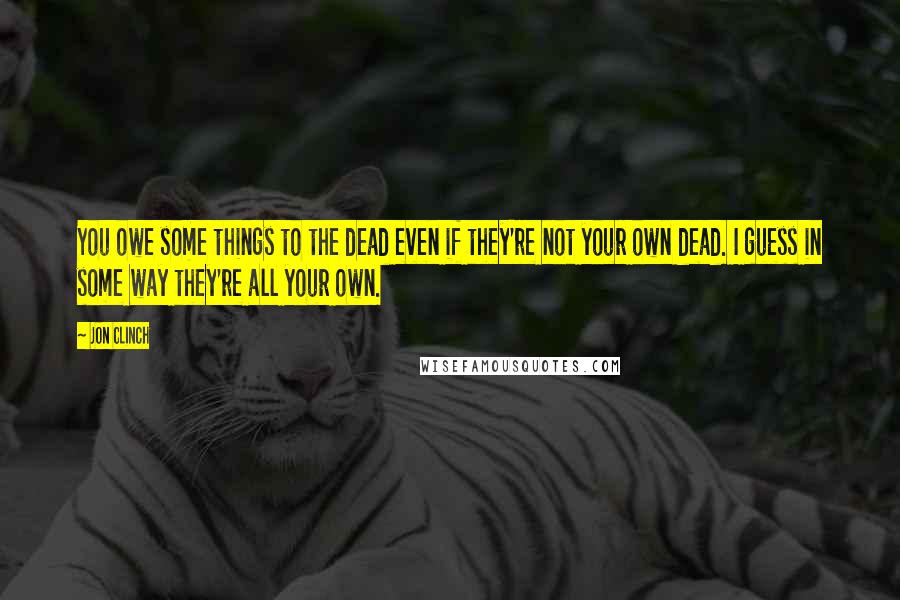 Jon Clinch Quotes: You owe some things to the dead even if they're not your own dead. I guess in some way they're all your own.