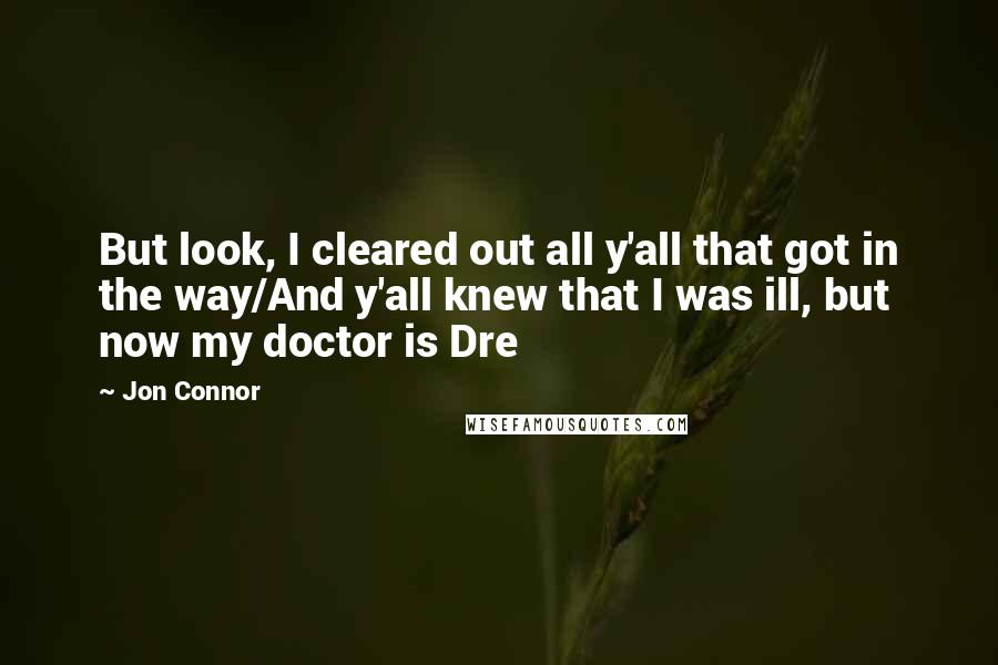 Jon Connor Quotes: But look, I cleared out all y'all that got in the way/And y'all knew that I was ill, but now my doctor is Dre