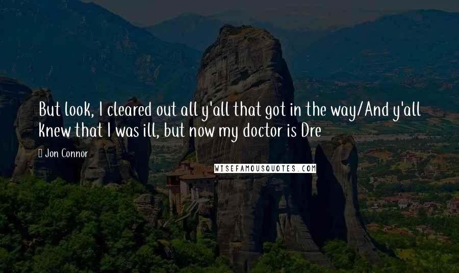 Jon Connor Quotes: But look, I cleared out all y'all that got in the way/And y'all knew that I was ill, but now my doctor is Dre