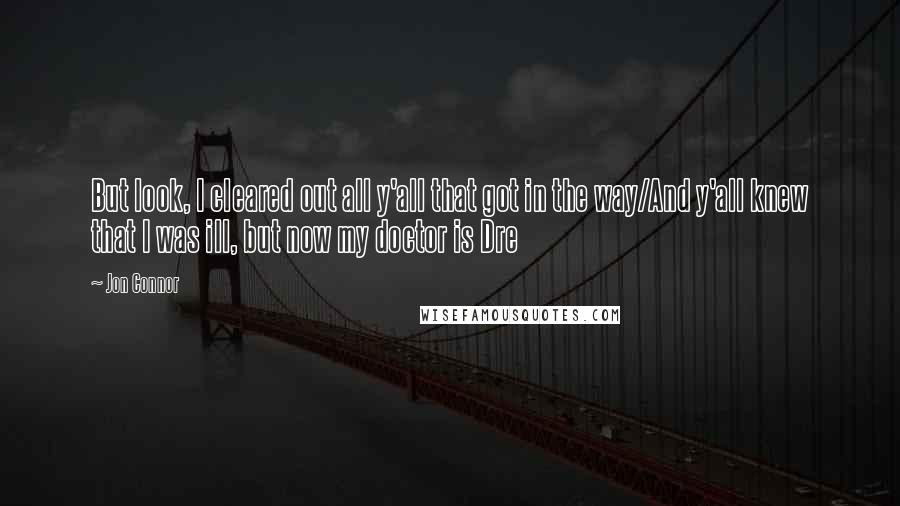 Jon Connor Quotes: But look, I cleared out all y'all that got in the way/And y'all knew that I was ill, but now my doctor is Dre