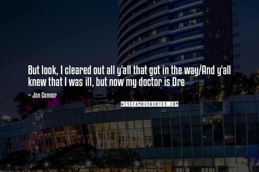 Jon Connor Quotes: But look, I cleared out all y'all that got in the way/And y'all knew that I was ill, but now my doctor is Dre