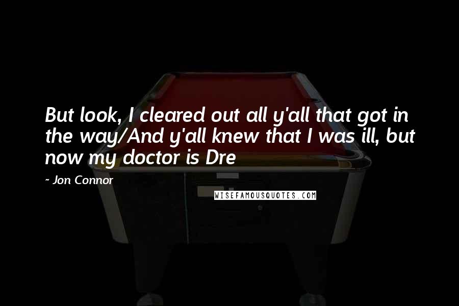 Jon Connor Quotes: But look, I cleared out all y'all that got in the way/And y'all knew that I was ill, but now my doctor is Dre
