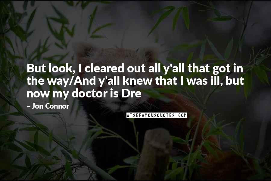 Jon Connor Quotes: But look, I cleared out all y'all that got in the way/And y'all knew that I was ill, but now my doctor is Dre