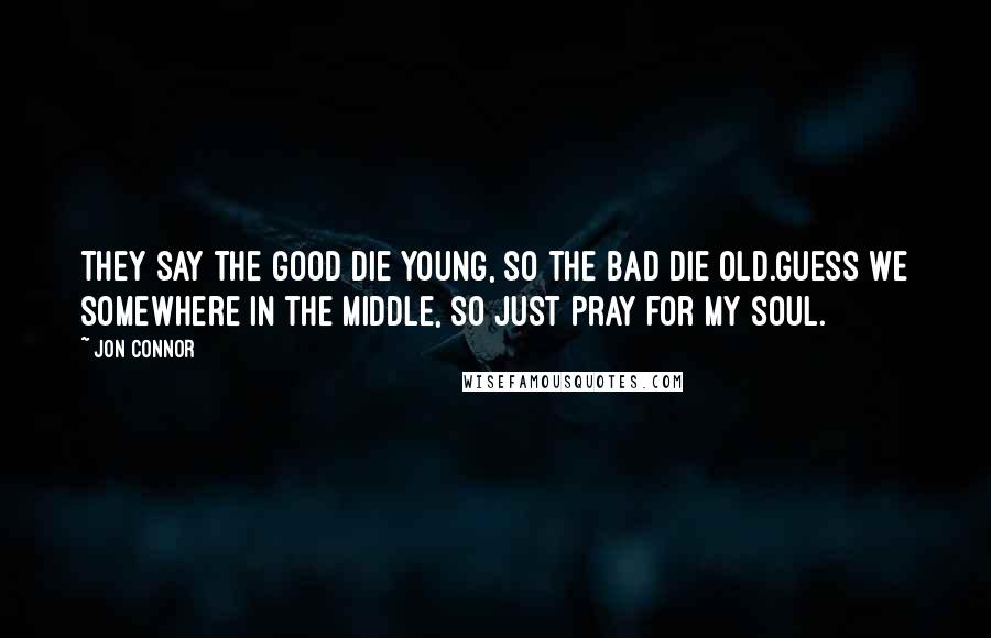 Jon Connor Quotes: They say the good die young, so the bad die old.Guess we somewhere in the middle, so just pray for my soul.