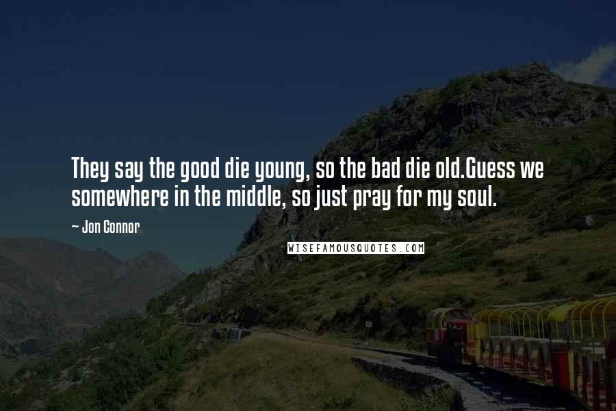 Jon Connor Quotes: They say the good die young, so the bad die old.Guess we somewhere in the middle, so just pray for my soul.