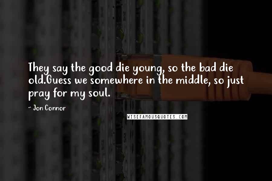 Jon Connor Quotes: They say the good die young, so the bad die old.Guess we somewhere in the middle, so just pray for my soul.