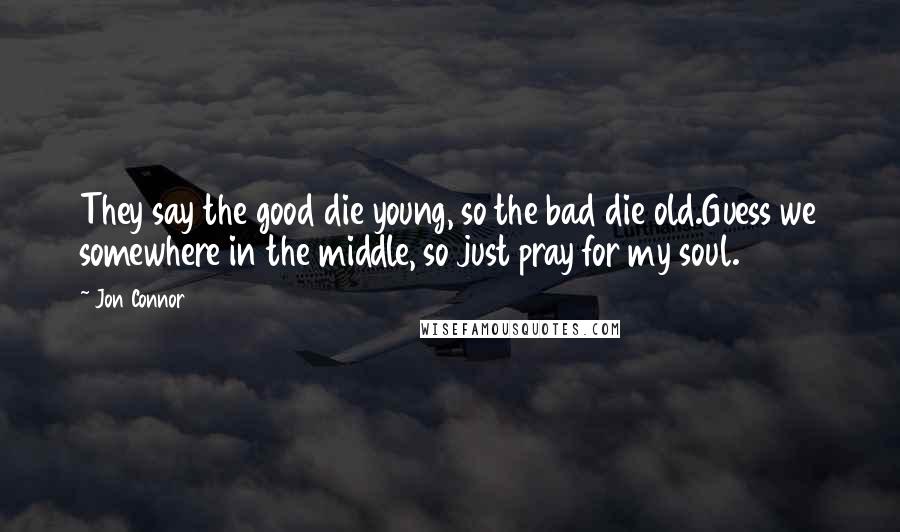 Jon Connor Quotes: They say the good die young, so the bad die old.Guess we somewhere in the middle, so just pray for my soul.