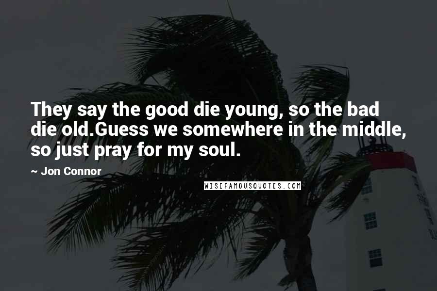 Jon Connor Quotes: They say the good die young, so the bad die old.Guess we somewhere in the middle, so just pray for my soul.