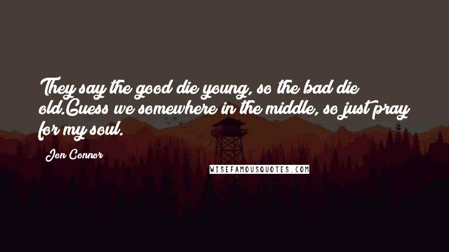 Jon Connor Quotes: They say the good die young, so the bad die old.Guess we somewhere in the middle, so just pray for my soul.