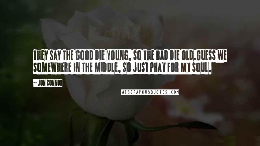 Jon Connor Quotes: They say the good die young, so the bad die old.Guess we somewhere in the middle, so just pray for my soul.