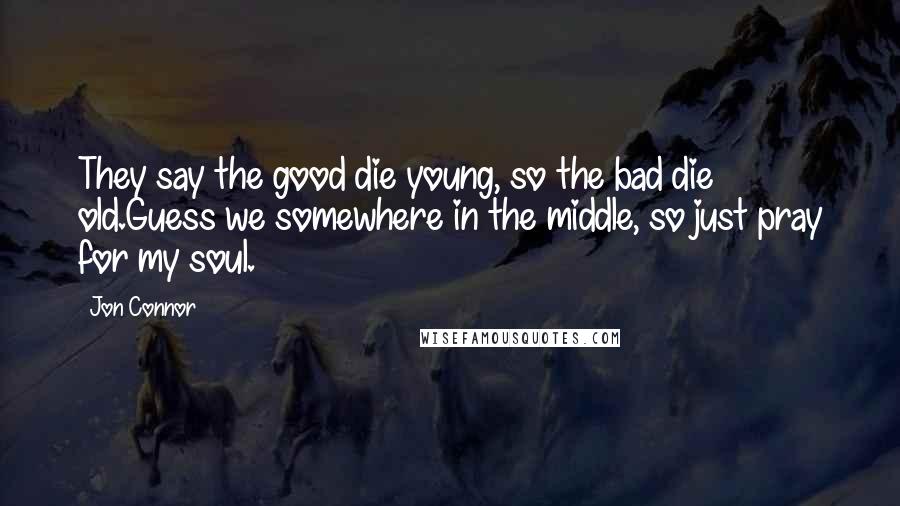 Jon Connor Quotes: They say the good die young, so the bad die old.Guess we somewhere in the middle, so just pray for my soul.
