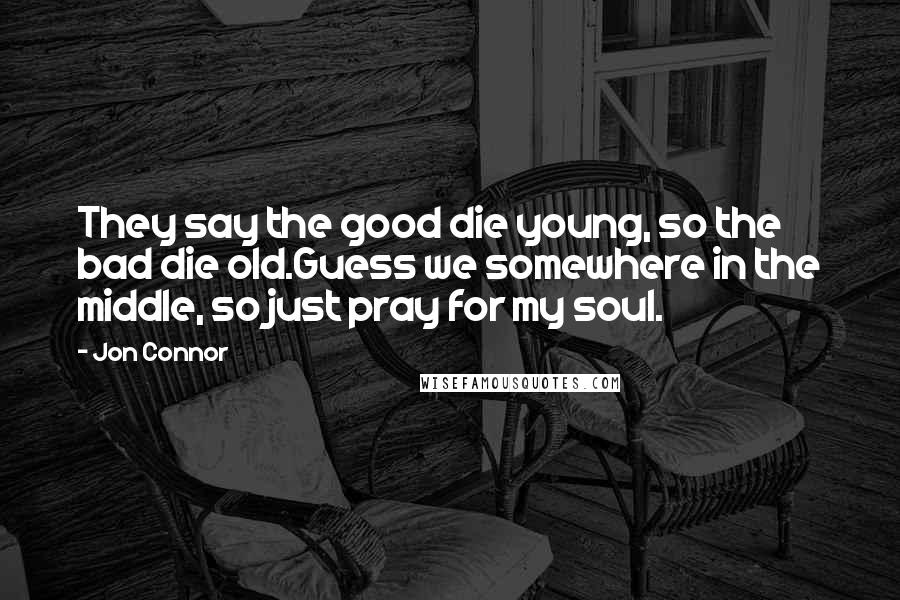Jon Connor Quotes: They say the good die young, so the bad die old.Guess we somewhere in the middle, so just pray for my soul.