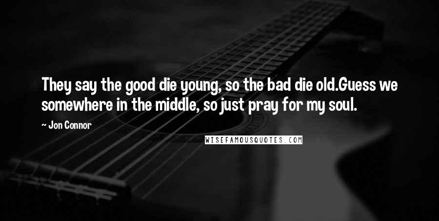 Jon Connor Quotes: They say the good die young, so the bad die old.Guess we somewhere in the middle, so just pray for my soul.