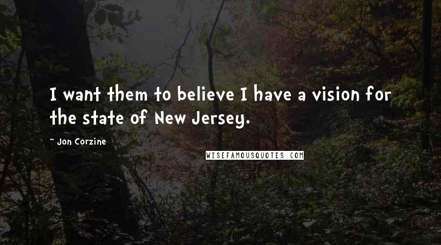 Jon Corzine Quotes: I want them to believe I have a vision for the state of New Jersey.