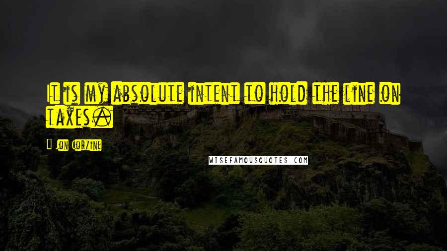 Jon Corzine Quotes: It is my absolute intent to hold the line on taxes.
