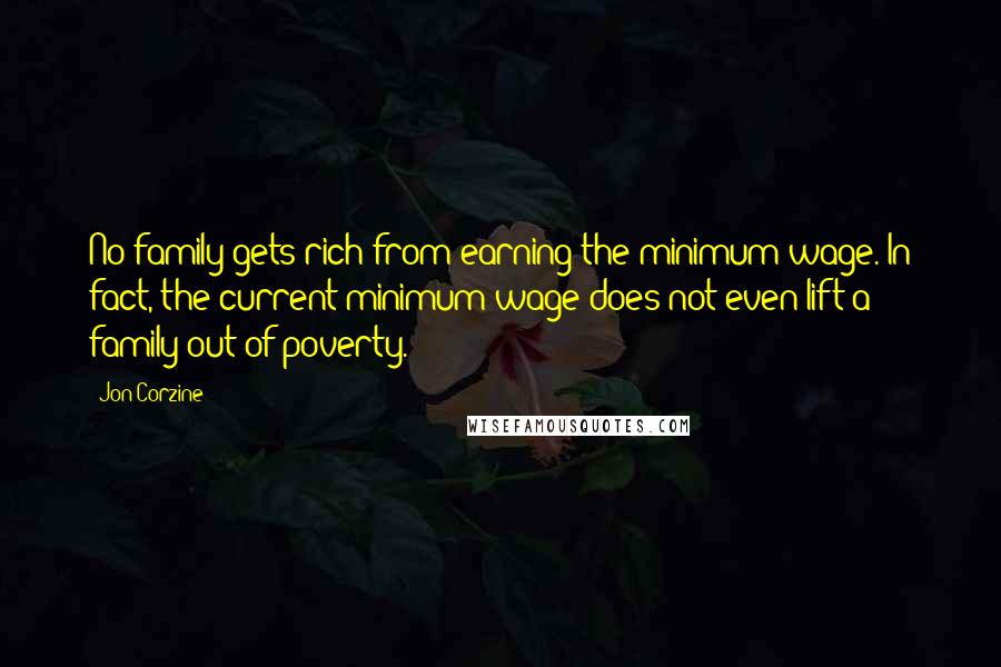Jon Corzine Quotes: No family gets rich from earning the minimum wage. In fact, the current minimum wage does not even lift a family out of poverty.