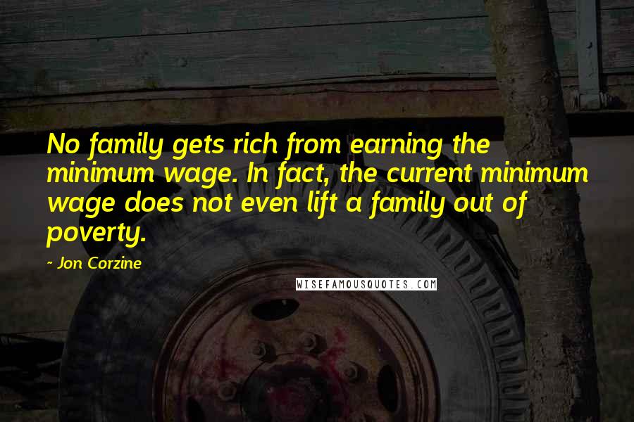 Jon Corzine Quotes: No family gets rich from earning the minimum wage. In fact, the current minimum wage does not even lift a family out of poverty.