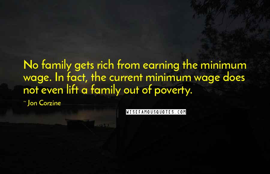 Jon Corzine Quotes: No family gets rich from earning the minimum wage. In fact, the current minimum wage does not even lift a family out of poverty.