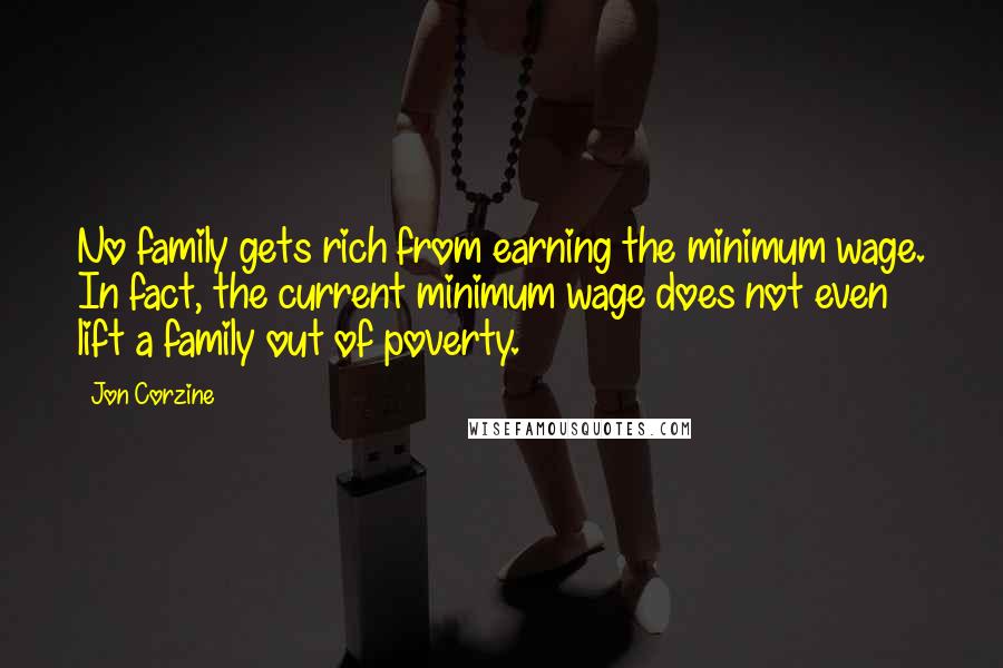 Jon Corzine Quotes: No family gets rich from earning the minimum wage. In fact, the current minimum wage does not even lift a family out of poverty.