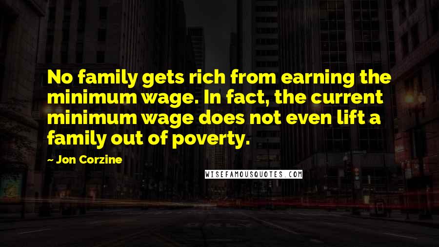 Jon Corzine Quotes: No family gets rich from earning the minimum wage. In fact, the current minimum wage does not even lift a family out of poverty.