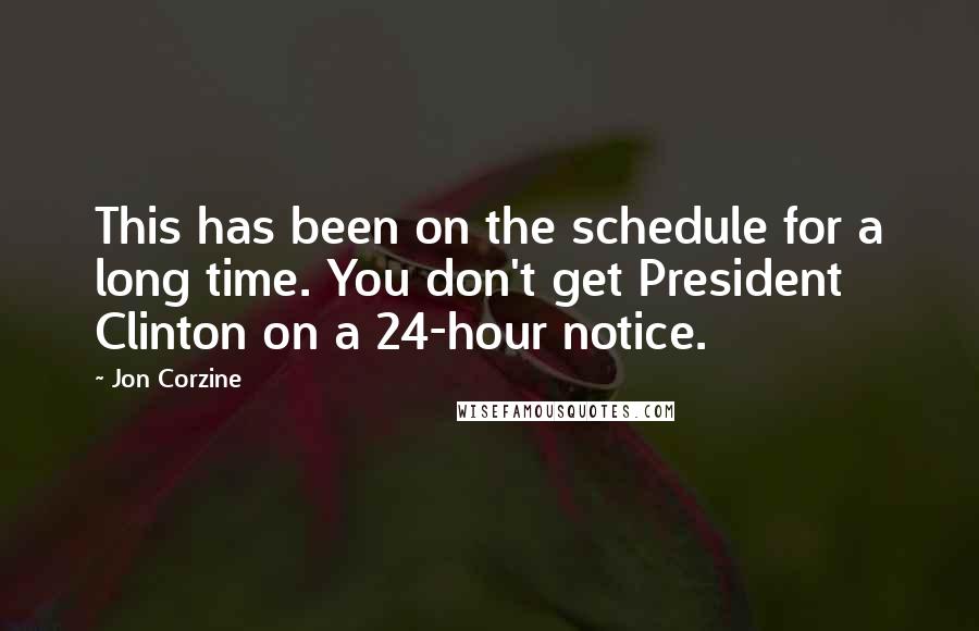 Jon Corzine Quotes: This has been on the schedule for a long time. You don't get President Clinton on a 24-hour notice.