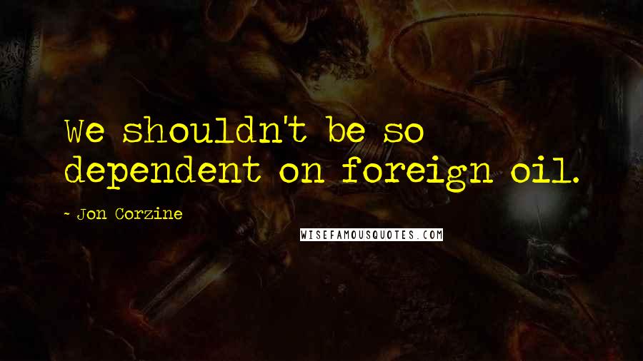 Jon Corzine Quotes: We shouldn't be so dependent on foreign oil.