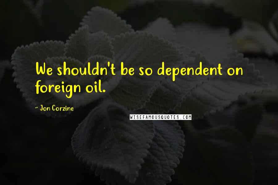 Jon Corzine Quotes: We shouldn't be so dependent on foreign oil.