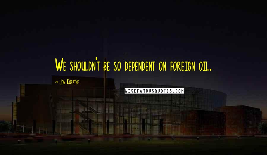 Jon Corzine Quotes: We shouldn't be so dependent on foreign oil.