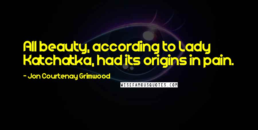 Jon Courtenay Grimwood Quotes: All beauty, according to Lady Katchatka, had its origins in pain.
