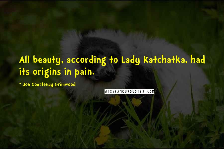 Jon Courtenay Grimwood Quotes: All beauty, according to Lady Katchatka, had its origins in pain.