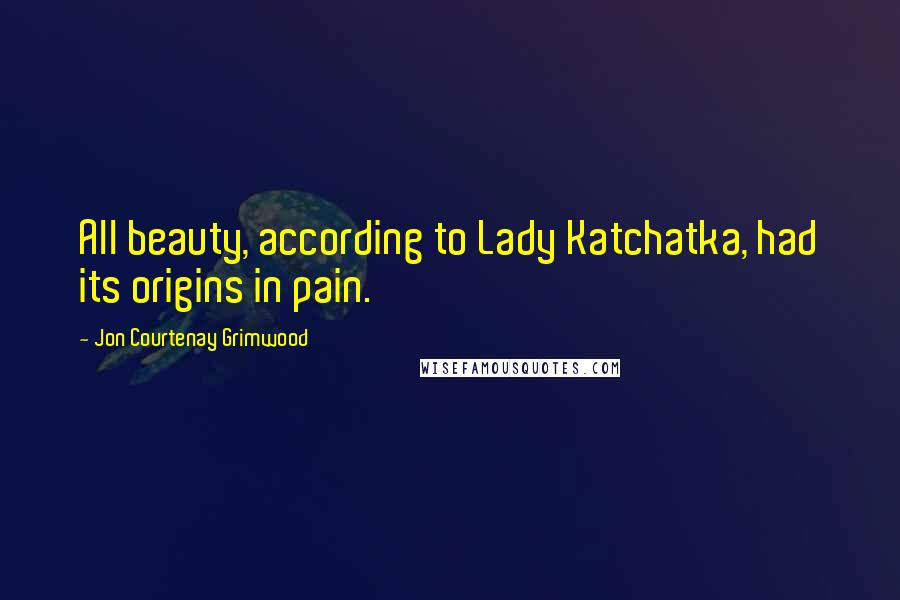 Jon Courtenay Grimwood Quotes: All beauty, according to Lady Katchatka, had its origins in pain.