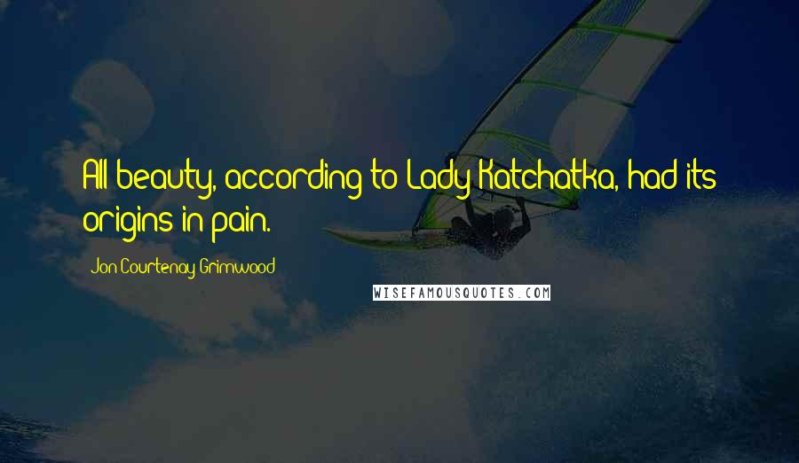 Jon Courtenay Grimwood Quotes: All beauty, according to Lady Katchatka, had its origins in pain.