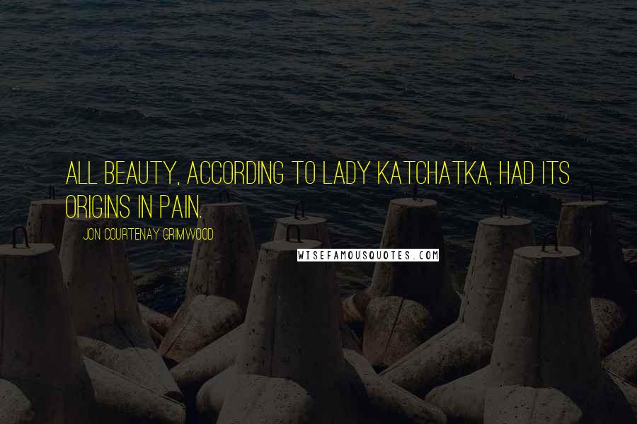 Jon Courtenay Grimwood Quotes: All beauty, according to Lady Katchatka, had its origins in pain.