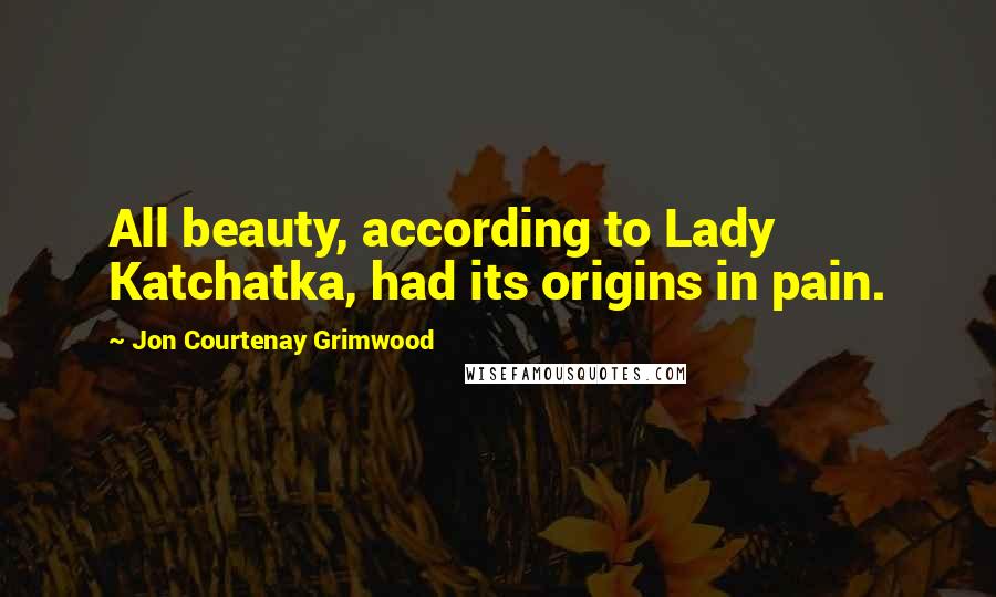 Jon Courtenay Grimwood Quotes: All beauty, according to Lady Katchatka, had its origins in pain.